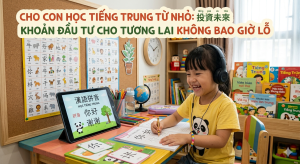 Cho Con Học Tiếng Trung Từ Nhỏ: Khoản Đầu Tư Cho Tương Lai Không Bao Giờ Lỗ
